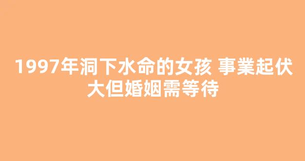 1997年洞下水命的女孩 事業起伏大但婚姻需等待